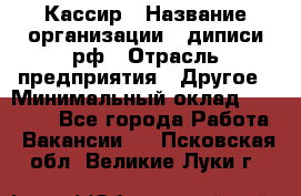 Кассир › Название организации ­ диписи.рф › Отрасль предприятия ­ Другое › Минимальный оклад ­ 30 000 - Все города Работа » Вакансии   . Псковская обл.,Великие Луки г.